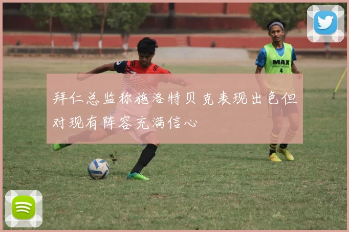 拜仁总监称施洛特贝克表现出色但对现有阵容充满信心