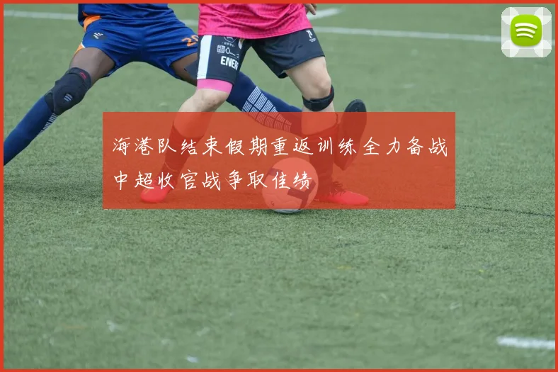 海港队结束假期重返训练全力备战中超收官战争取佳绩