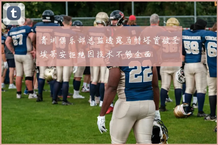 青训俱乐部总监透露马特塔曾被圣埃蒂安拒绝因技术不够全面