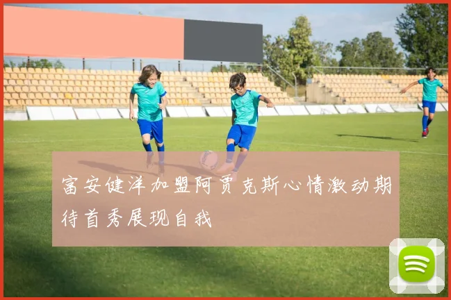 富安健洋加盟阿贾克斯心情激动期待首秀展现自我