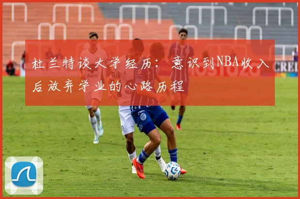 杜兰特谈大学经历：意识到NBA收入后放弃学业的心路历程