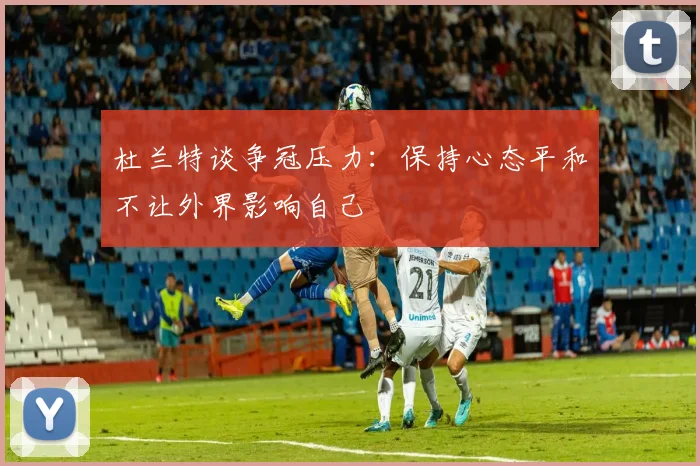 杜兰特谈争冠压力：保持心态平和不让外界影响自己