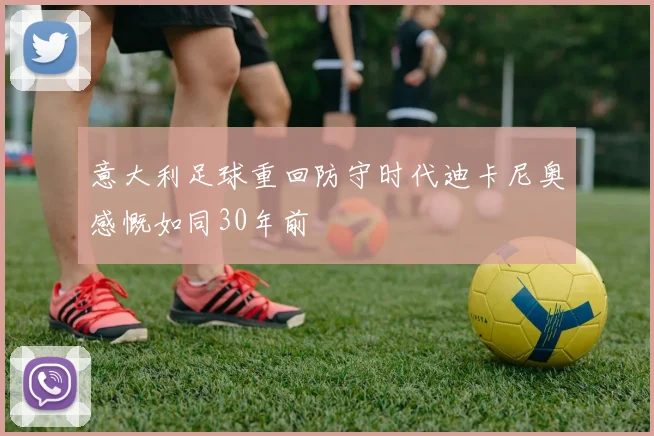 意大利足球重回防守时代迪卡尼奥感慨如同30年前