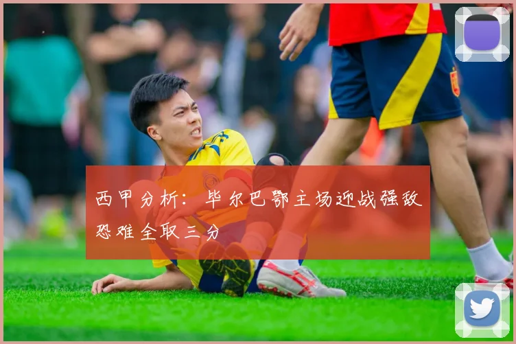西甲分析：毕尔巴鄂主场迎战强敌恐难全取三分