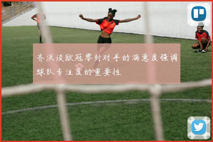 齐沃谈欧冠零封对手的满意度强调球队专注度的重要性