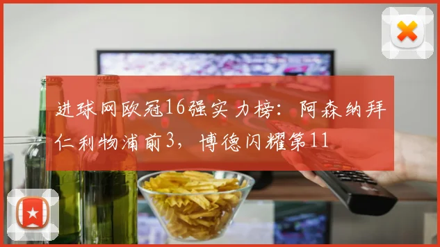 进球网欧冠16强实力榜：阿森纳拜仁利物浦前3，博德闪耀第11