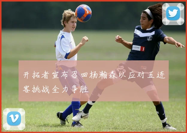 开拓者宣布召回杨瀚森以应对五连客挑战全力争胜