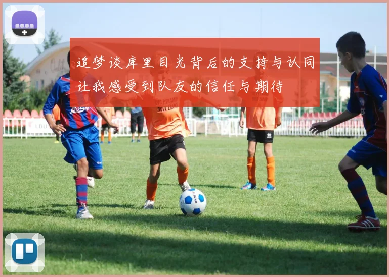 追梦谈库里目光背后的支持与认同让我感受到队友的信任与期待