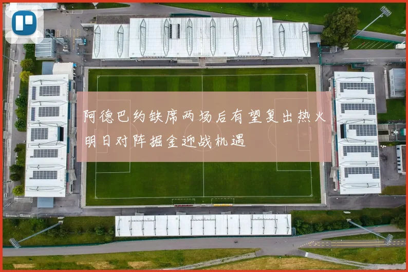 阿德巴约缺席两场后有望复出热火明日对阵掘金迎战机遇