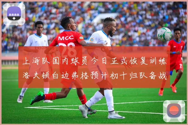 上海队国内球员今日正式恢复训练洛夫顿白边弗格预计初十归队备战新赛季