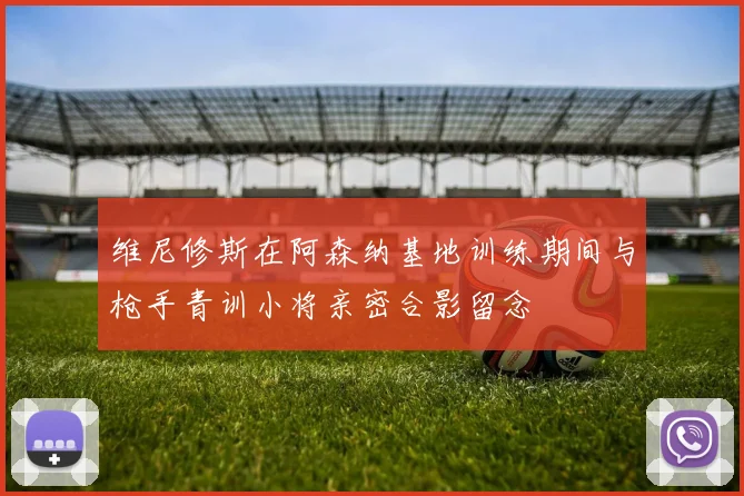 维尼修斯在阿森纳基地训练期间与枪手青训小将亲密合影留念