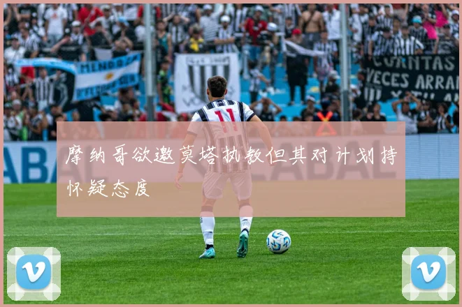 摩纳哥欲邀莫塔执教但其对计划持怀疑态度