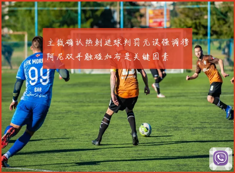 主裁确认热刺进球判罚无误强调穆阿尼双手触碰加布是关键因素