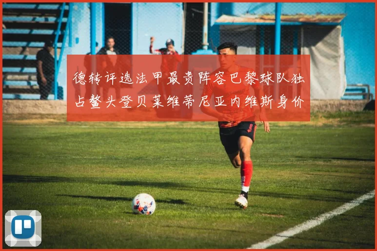 德转评选法甲最贵阵容巴黎球队独占鳌头登贝莱维蒂尼亚内维斯身价破亿