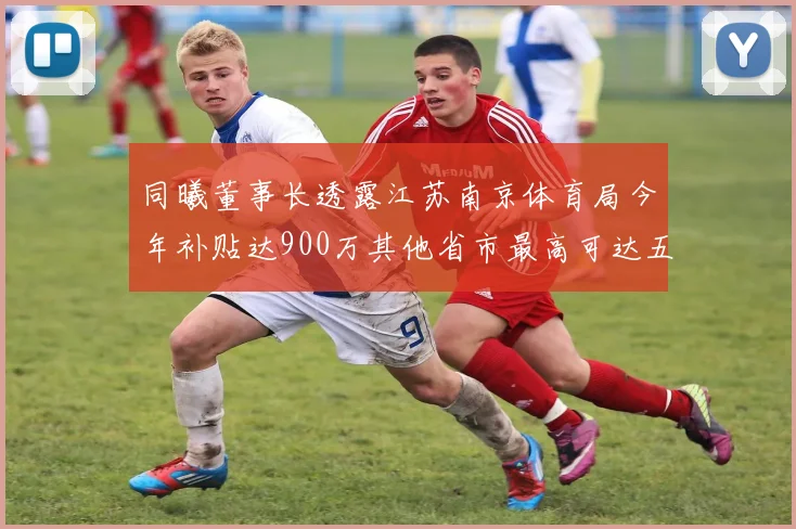 同曦董事长透露江苏南京体育局今年补贴达900万其他省市最高可达五千万