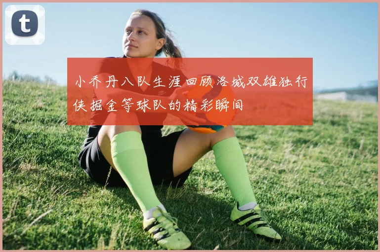 小乔丹八队生涯回顾洛城双雄独行侠掘金等球队的精彩瞬间