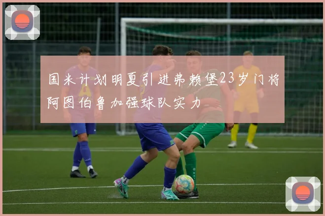 国米计划明夏引进弗赖堡23岁门将阿图伯鲁加强球队实力