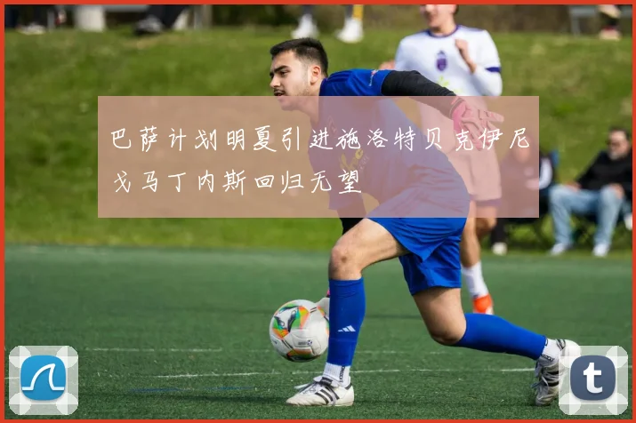 巴萨计划明夏引进施洛特贝克伊尼戈马丁内斯回归无望