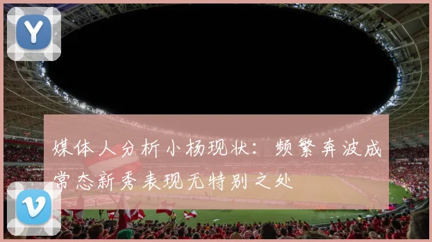 媒体人分析小杨现状：频繁奔波成常态新秀表现无特别之处
