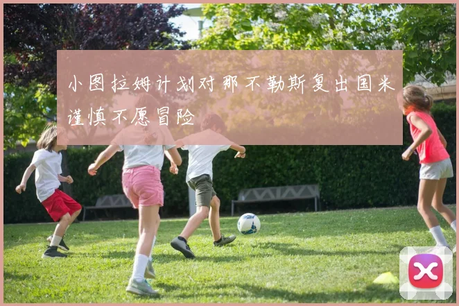 小图拉姆计划对那不勒斯复出国米谨慎不愿冒险