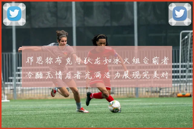 邓恩称布克与狄龙如冰火组合前者冷酷无情后者充满活力展现完美对比