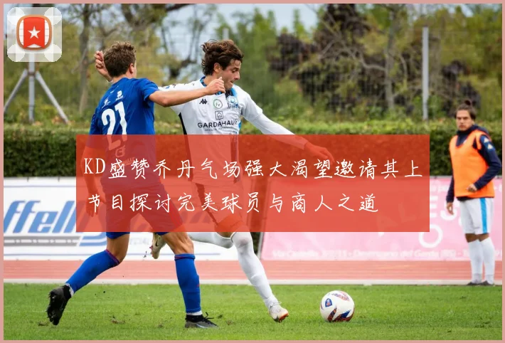 KD盛赞乔丹气场强大渴望邀请其上节目探讨完美球员与商人之道