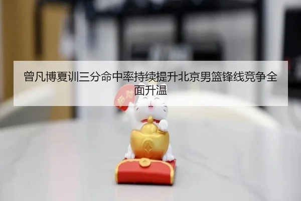 曾凡博夏训三分命中率持续提升北京男篮锋线竞争全面升温（MKSPORTS）